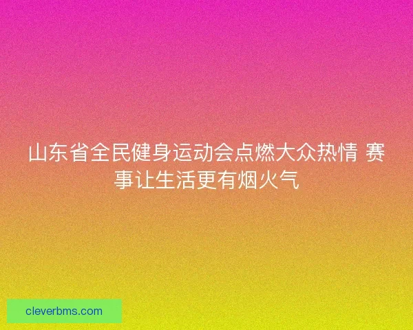 山东省全民健身运动会点燃大众热情 赛事让生活更有烟火气