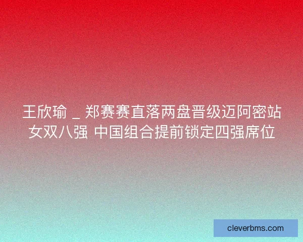 王欣瑜 _ 郑赛赛直落两盘晋级迈阿密站女双八强 中国组合提前锁定四强席位