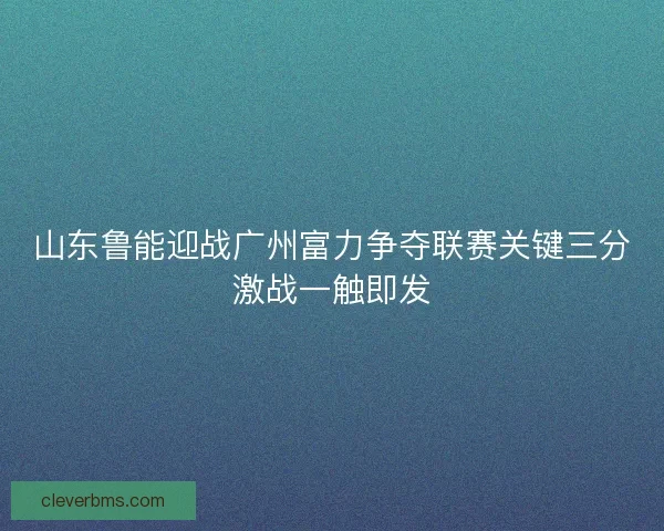 山东鲁能迎战广州富力争夺联赛关键三分激战一触即发