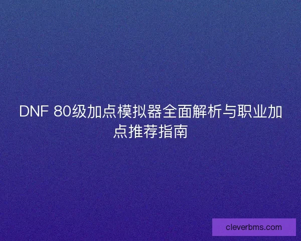 DNF 80级加点模拟器全面解析与职业加点推荐指南