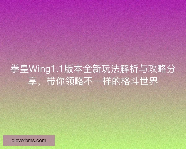 拳皇Wing1.1版本全新玩法解析与攻略分享，带你领略不一样的格斗世界