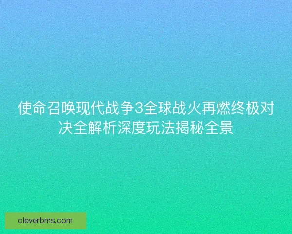 使命召唤现代战争3全球战火再燃终极对决全解析深度玩法揭秘全景